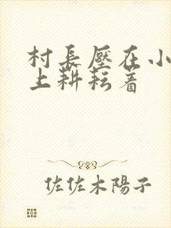 村长压在小萍身上耕耘着