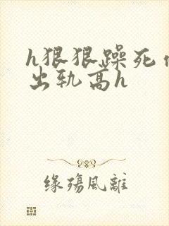 h狠狠躁死你h出轨高h