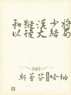 和糙汉少将闪婚以后大结局