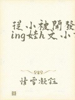 从小被开发成ying娃h文小说