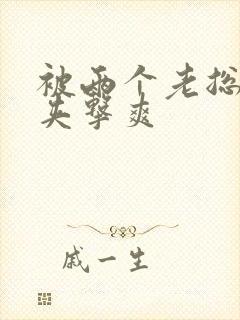 被两个老总前后夹击爽