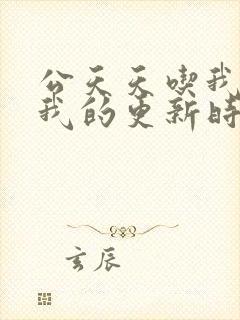 公天天吃我奶躁我的更新时间