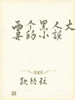 两个黑人大战娇妻的小说