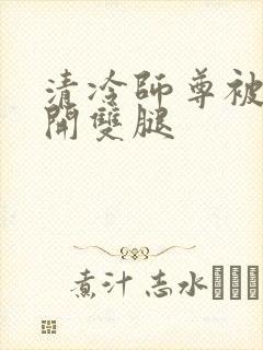 清冷师尊被迫张开双腿