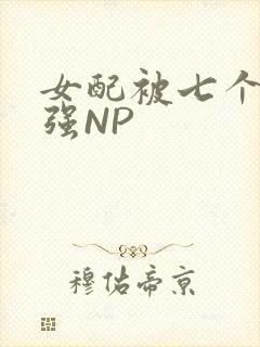 女配被七个男主强NP