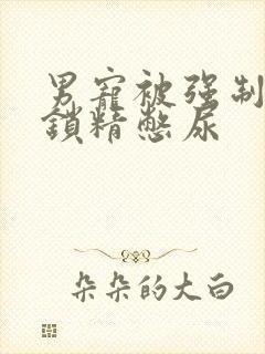 男宠被强制灌水锁精憋尿