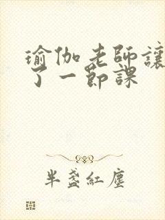 瑜伽老师让我C了一节课