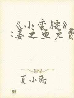 《小蛮腰》作者:姜之鱼免费阅读