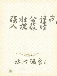 强壮公让我高潮八次苏晴