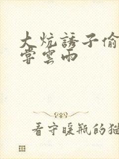 大炕诱子偷伦初尝云雨