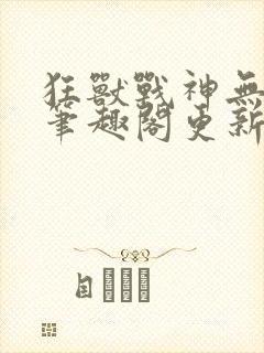 狂兽战神无弹窗笔趣阁更新