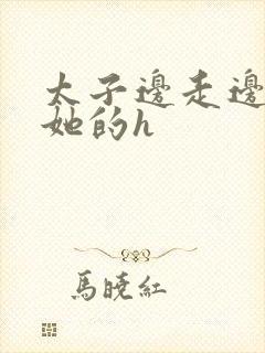 太子边走边挺进她的h