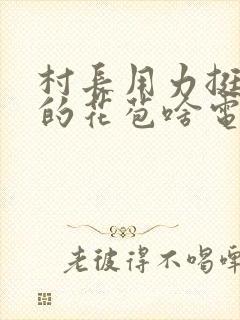 村长用力挺进她的花苞啥电视