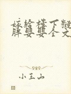 嫁给楼下糙汉后胖婴婴全文免费阅读