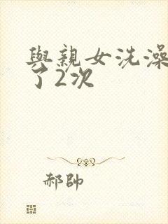 与亲女洗澡时伦了2次