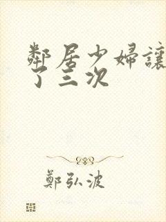 邻居少妇让我爽了三次