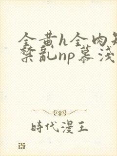 全黄h全肉短篇禁乱np慕浅浅