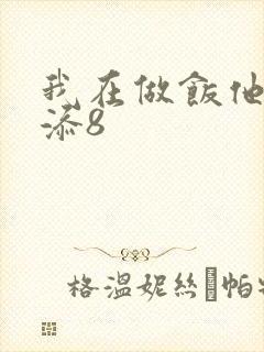 我在做饭他在下添8