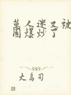 万人迷又被主角团爆炒了