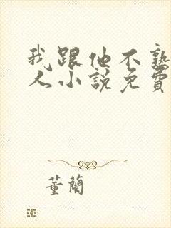 我跟他不熟笑佳人小说免费阅读