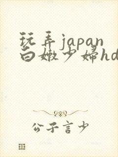 玩弄japan白嫩少妇hd小说