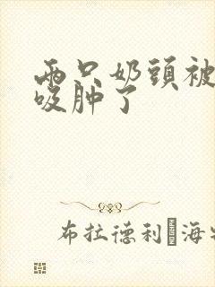 两只奶头被老头吸肿了