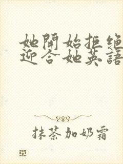 她开始拒绝慢迎迎合她英语