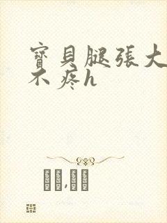 宝贝腿张大点就不疼h