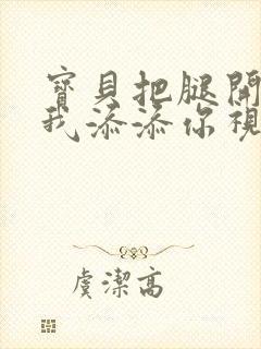 宝贝把腿开大让我添添你视频