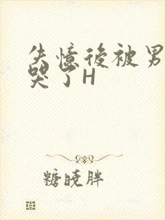 失忆后被男友C哭了H