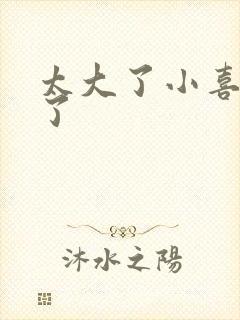 太大了小喜涨死了