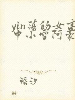 yin荡的女高中小雪阿豪