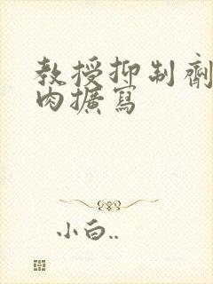 教授抑制剂要吗肉扩写