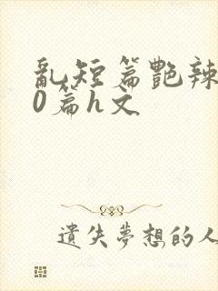 乱短篇艳辣500篇h文