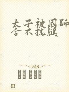 太子被国师c到合不拢腿