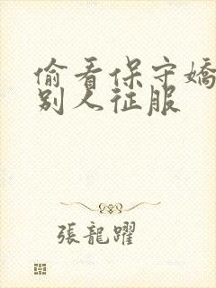 偷看保守娇妻被别人征服