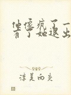 他像疯了一样占有了她退出