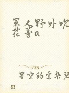 军人野外吮她的花蒂a