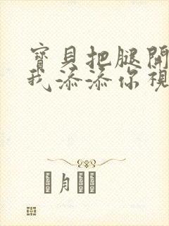 宝贝把腿开大让我添添你视频