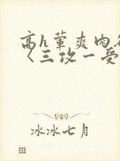 高h荤爽肉欲文〈三攻一受