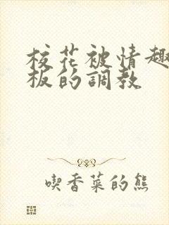 校花被情趣店老板的调教