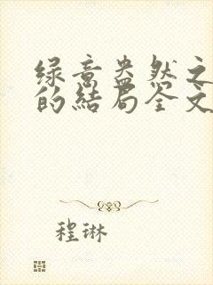 绿意盎然之小东的结局全文笔趣阁在线阅读