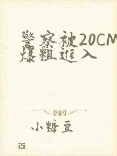 警察被20CM爆粗进入