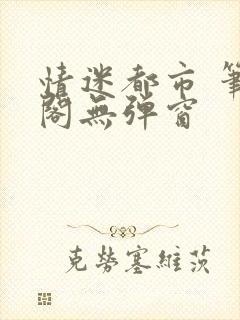 情迷都市 笔趣阁无弹窗