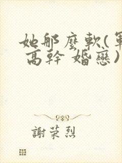 她那么软(军婚 高干 婚恋)完结