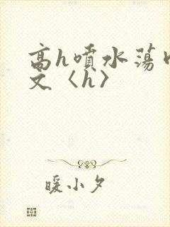 高h喷水荡肉欲文〈h〉