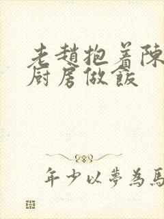 老赵抱着陈婷在厨房做饭