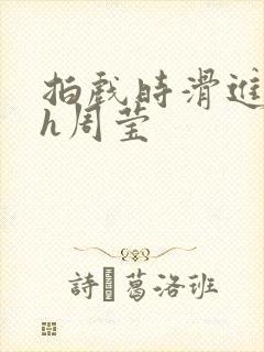 拍戏时滑进去了h周莹