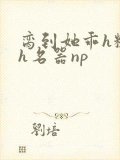 脔到她乖h粗话h名器np