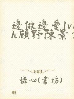 边做边爱1v1h顾野陈景书